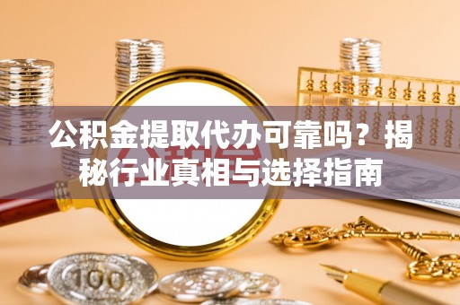 神湾公积金提取代办可靠吗？揭秘行业真相与选择指南