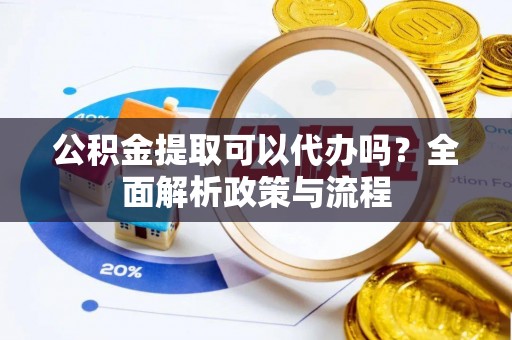 神湾公积金提取可以代办吗？全面解析政策与流程