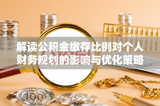 神湾解读公积金缴存比例对个人财务规划的影响与优化策略