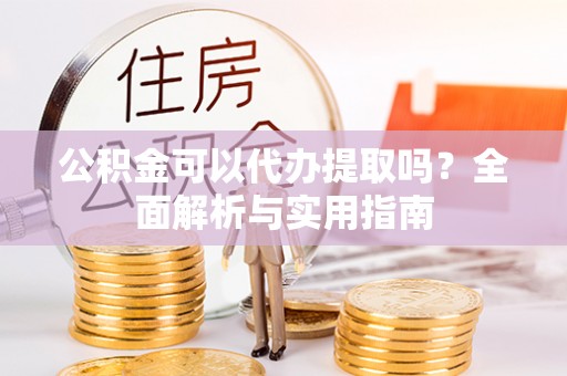 神湾公积金可以代办提取吗？全面解析与实用指南