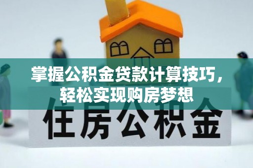 神湾掌握公积金贷款计算技巧，轻松实现购房梦想