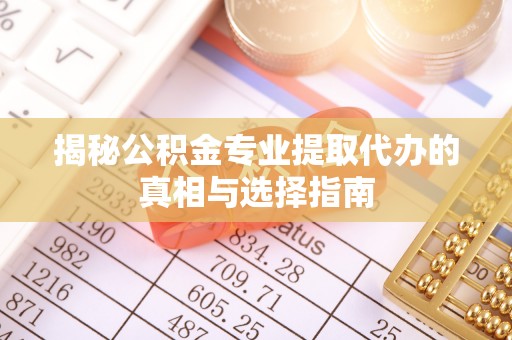 神湾揭秘公积金专业提取代办的真相与选择指南