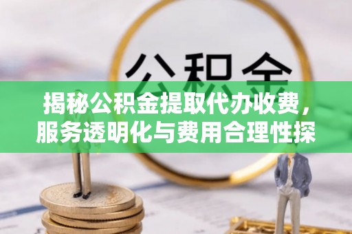神湾揭秘公积金提取代办收费，服务透明化与费用合理性探讨