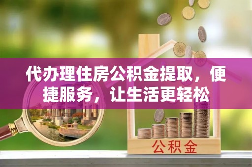 神湾代办理住房公积金提取，便捷服务，让生活更轻松