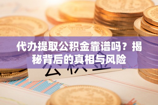 神湾代办提取公积金靠谱吗？揭秘背后的真相与风险