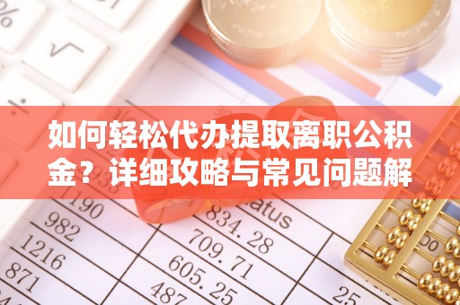 神湾如何轻松代办提取离职公积金？详细攻略与常见问题解析