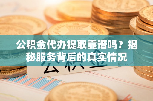 神湾公积金代办提取靠谱吗？揭秘服务背后的真实情况