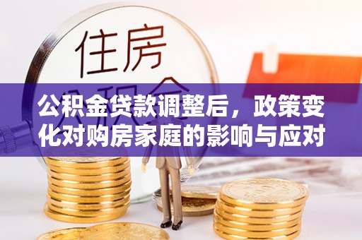 神湾公积金贷款调整后，政策变化对购房家庭的影响与应对策略