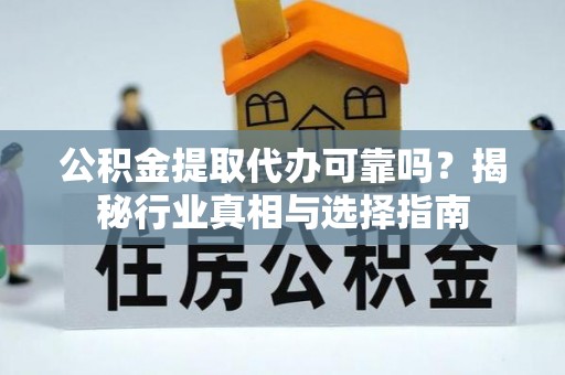 神湾公积金提取代办可靠吗？揭秘行业真相与选择指南