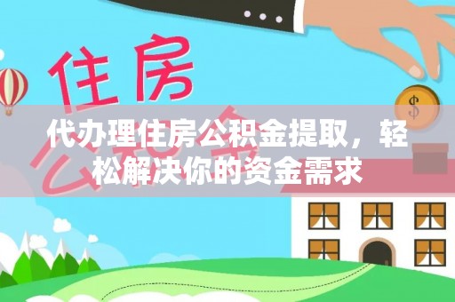 神湾代办理住房公积金提取，轻松解决你的资金需求