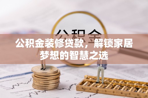 神湾公积金装修贷款，解锁家居梦想的智慧之选