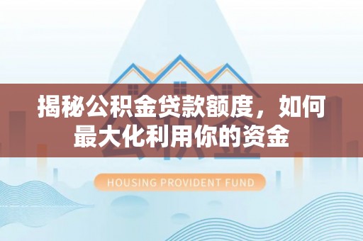 神湾揭秘公积金贷款额度，如何最大化利用你的资金