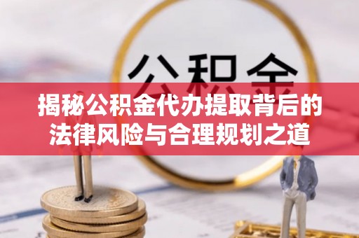神湾揭秘公积金代办提取背后的法律风险与合理规划之道