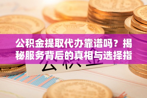 神湾公积金提取代办靠谱吗？揭秘服务背后的真相与选择指南