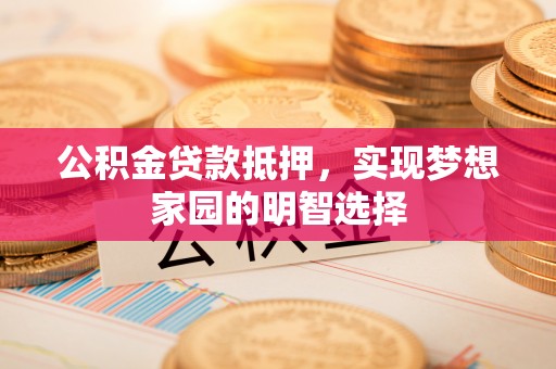 神湾公积金贷款抵押，实现梦想家园的明智选择