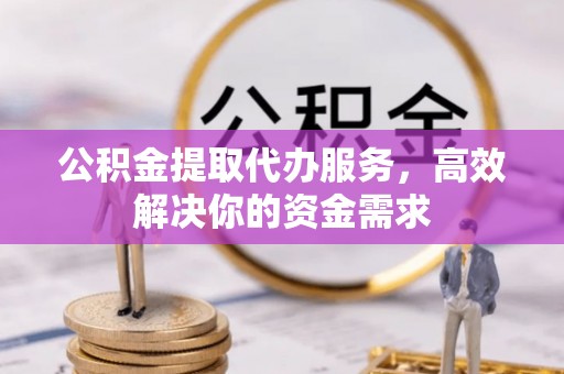神湾公积金提取代办服务，高效解决你的资金需求