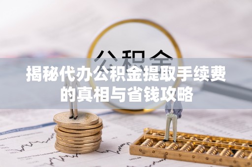 神湾揭秘代办公积金提取手续费的真相与省钱攻略