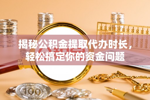 神湾揭秘公积金提取代办时长，轻松搞定你的资金问题
