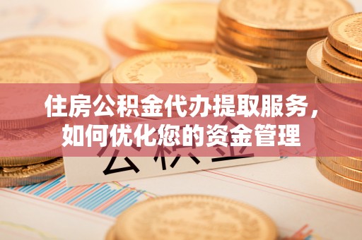 神湾住房公积金代办提取服务，如何优化您的资金管理