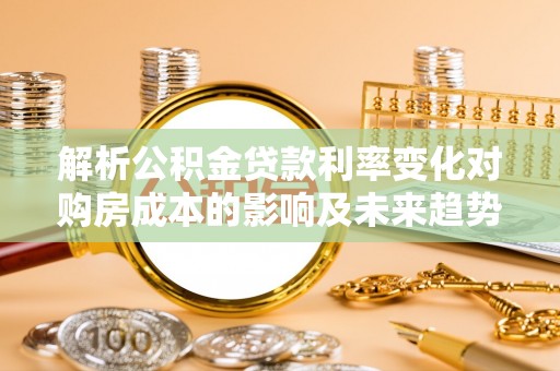 神湾解析公积金贷款利率变化对购房成本的影响及未来趋势