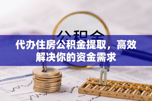 神湾代办住房公积金提取，高效解决你的资金需求