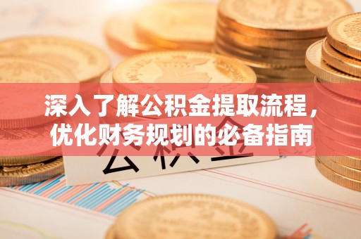 神湾深入了解公积金提取流程，优化财务规划的必备指南