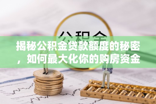 神湾揭秘公积金贷款额度的秘密，如何最大化你的购房资金？