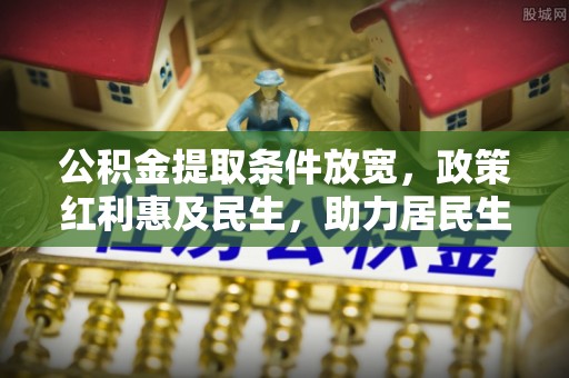 神湾公积金提取条件放宽，政策红利惠及民生，助力居民生活质量提升