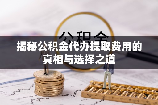 神湾揭秘公积金代办提取费用的真相与选择之道
