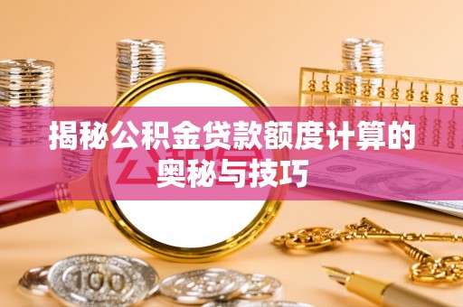 神湾揭秘公积金贷款额度计算的奥秘与技巧