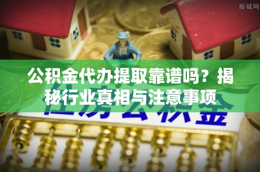 神湾公积金代办提取靠谱吗？揭秘行业真相与注意事项