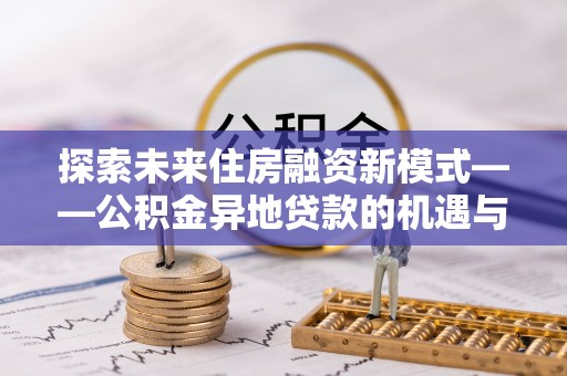 神湾探索未来住房融资新模式——公积金异地贷款的机遇与挑战