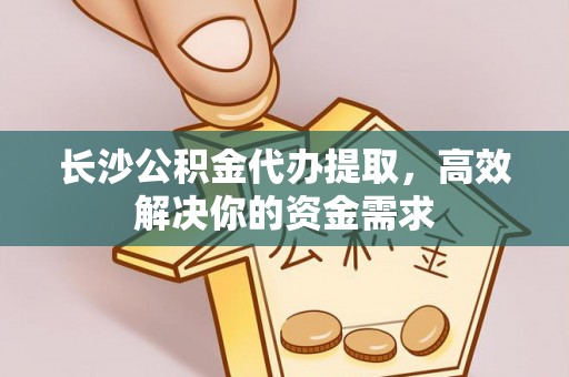 神湾长沙公积金代办提取，高效解决你的资金需求