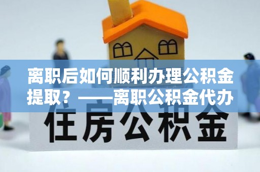 神湾离职后如何顺利办理公积金提取？——离职公积金代办提取全攻略