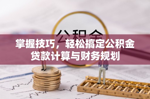 神湾掌握技巧，轻松搞定公积金贷款计算与财务规划