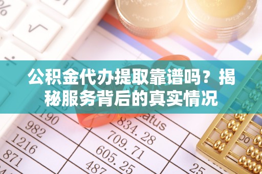 神湾公积金代办提取靠谱吗？揭秘服务背后的真实情况