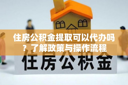 神湾住房公积金提取可以代办吗？了解政策与操作流程
