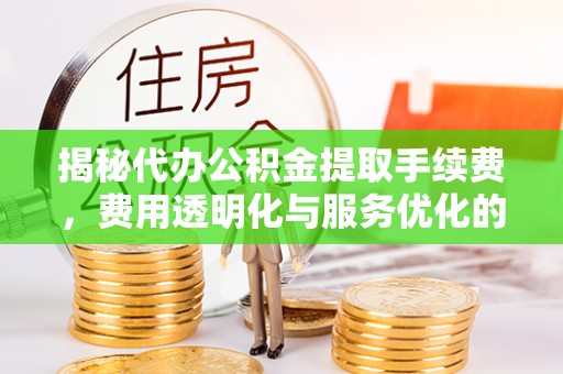 神湾揭秘代办公积金提取手续费，费用透明化与服务优化的关键