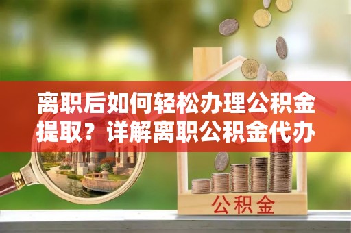 神湾离职后如何轻松办理公积金提取？详解离职公积金代办提取流程