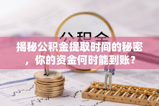 神湾揭秘公积金提取时间的秘密，你的资金何时能到账？