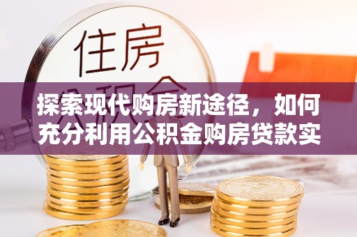 神湾探索现代购房新途径，如何充分利用公积金购房贷款实现置业梦想