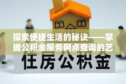 神湾探索便捷生活的秘诀——掌握公积金服务网点查询的艺术