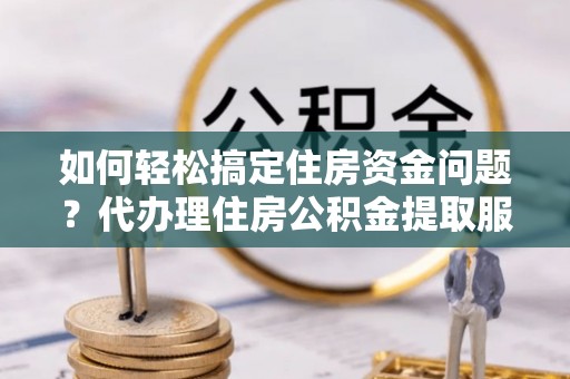 神湾如何轻松搞定住房资金问题？代办理住房公积金提取服务全解析