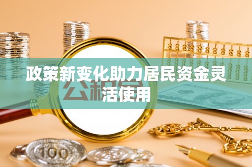 神湾政策新变化助力居民资金灵活使用