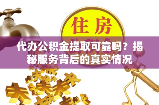 神湾代办公积金提取可靠吗？揭秘服务背后的真实情况