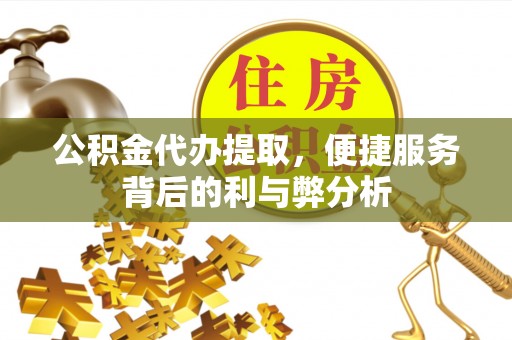 神湾公积金代办提取，便捷服务背后的利与弊分析