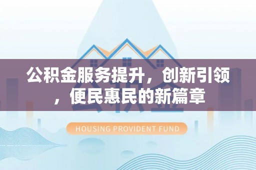 神湾公积金服务提升，创新引领，便民惠民的新篇章