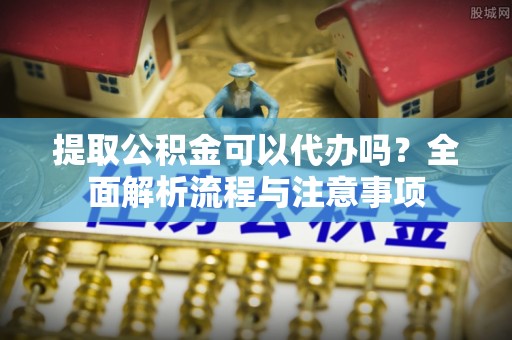 神湾提取公积金可以代办吗？全面解析流程与注意事项