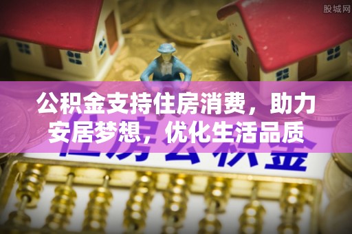 神湾公积金支持住房消费，助力安居梦想，优化生活品质