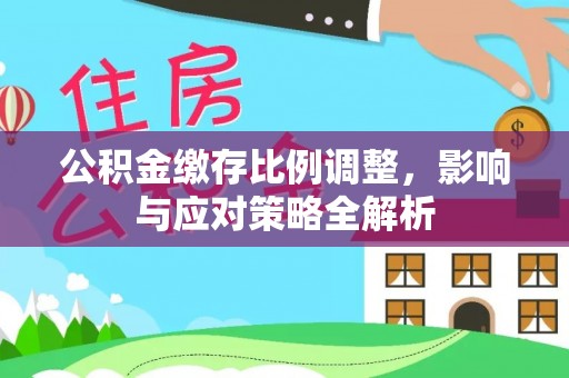 神湾公积金缴存比例调整，影响与应对策略全解析